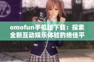 omofun手机版下载：探索全新互动娱乐体验的绝佳平台