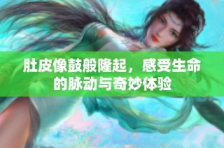 肚皮像鼓般隆起，感受生命的脉动与奇妙体验