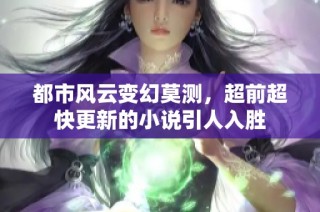 都市风云变幻莫测，超前超快更新的小说引人入胜