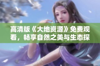 高清版《大地资源》免费观看，畅享自然之美与生态探秘