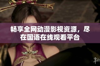 畅享全网动漫影视资源，尽在国语在线观看平台