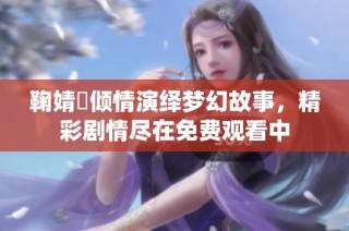 鞠婧祎倾情演绎梦幻故事，精彩剧情尽在免费观看中
