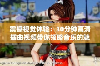 震撼视觉体验：30分钟高清插曲视频带你领略音乐的魅力与情感