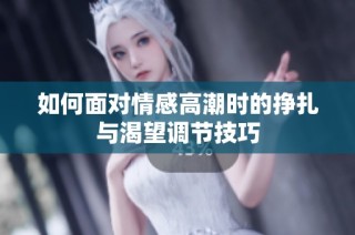 如何面对情感高潮时的挣扎与渴望调节技巧