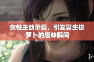 女性主动示爱，引发男生拔萝卜的趣味瞬间