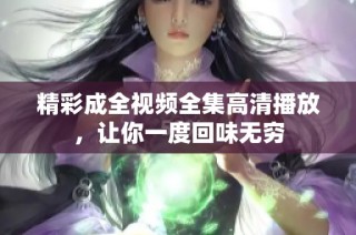 精彩成全视频全集高清播放，让你一度回味无穷