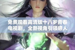 免费观看高清版十八岁青春电视剧，全新视角引领感人故事