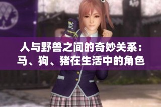 人与野兽之间的奇妙关系：马、狗、猪在生活中的角色与意义分析