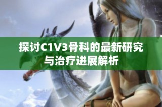 探讨C1V3骨科的最新研究与治疗进展解析