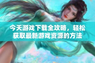 今天游戏下载全攻略，轻松获取最新游戏资源的方法