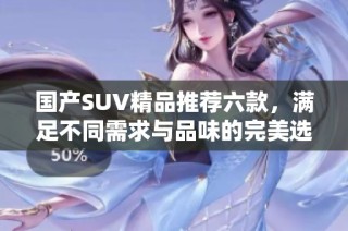 国产SUV精品推荐六款，满足不同需求与品味的完美选择
