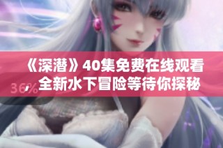 《深潜》40集免费在线观看，全新水下冒险等待你探秘！