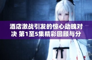 酒店激战引发的惊心动魄对决 第1至5集精彩回顾与分析