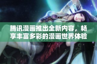 腾讯漫画推出全新内容，畅享丰富多彩的漫画世界体验
