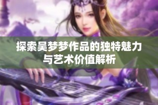 探索吴梦梦作品的独特魅力与艺术价值解析