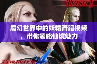 魔幻世界中的妖精舞蹈视频，带你领略仙境魅力