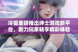冷狐重磅推出绅士游戏新平台，助力玩家畅享精彩体验