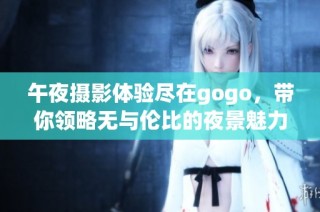 午夜摄影体验尽在gogo，带你领略无与伦比的夜景魅力