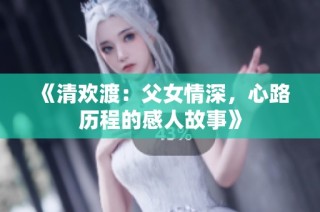 《清欢渡：父女情深，心路历程的感人故事》