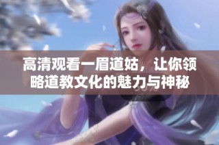 高清观看一眉道姑，让你领略道教文化的魅力与神秘