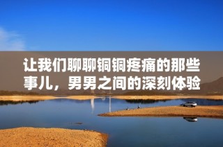 让我们聊聊铜铜疼痛的那些事儿，男男之间的深刻体验