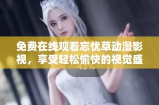 免费在线观看忘忧草动漫影视，享受轻松愉快的视觉盛宴