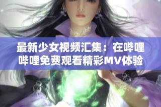 最新少女视频汇集：在哔哩哔哩免费观看精彩MV体验