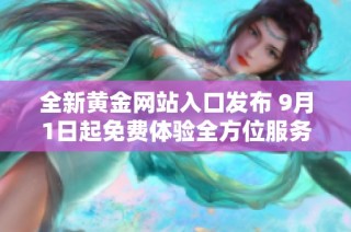 全新黄金网站入口发布 9月1日起免费体验全方位服务