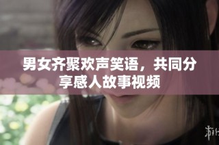 男女齐聚欢声笑语，共同分享感人故事视频
