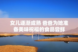 女儿逐渐成熟 爸爸为她准备美味祝福的食品尝鲜