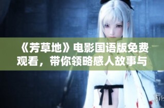 《芳草地》电影国语版免费观看，带你领略感人故事与美丽风景