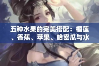 五种水果的完美搭配：榴莲、香蕉、苹果、哈密瓜与水蜜桃的美味奇遇