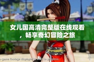 女儿国高清完整版在线观看，畅享奇幻冒险之旅