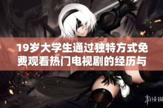 19岁大学生通过独特方式免费观看热门电视剧的经历与分享