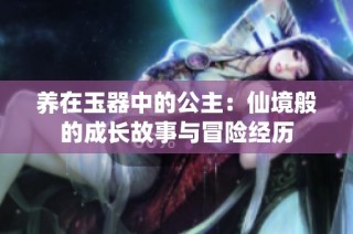 养在玉器中的公主：仙境般的成长故事与冒险经历