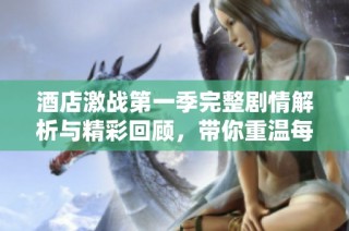 酒店激战第一季完整剧情解析与精彩回顾，带你重温每一集的精彩瞬间