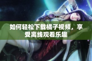 如何轻松下载橘子视频，享受离线观看乐趣