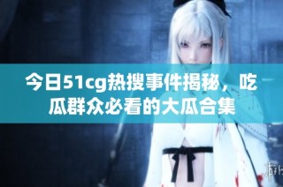 今日51cg热搜事件揭秘，吃瓜群众必看的大瓜合集
