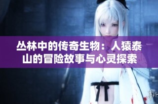 丛林中的传奇生物：人猿泰山的冒险故事与心灵探索