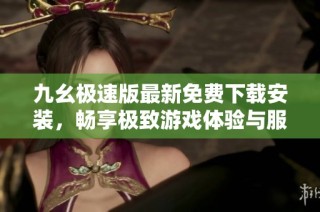 九幺极速版最新免费下载安装，畅享极致游戏体验与服务