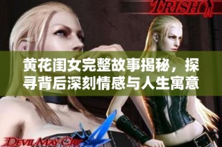 黄花闺女完整故事揭秘，探寻背后深刻情感与人生寓意