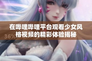 在哔哩哔哩平台观看少女风格视频的精彩体验揭秘