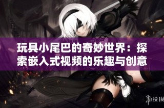 玩具小尾巴的奇妙世界：探索嵌入式视频的乐趣与创意