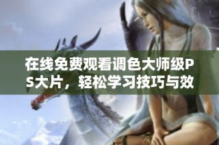 在线免费观看调色大师级PS大片，轻松学习技巧与效果