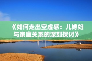 《如何走出空虚感：儿媳妇与家庭关系的深刻探讨》