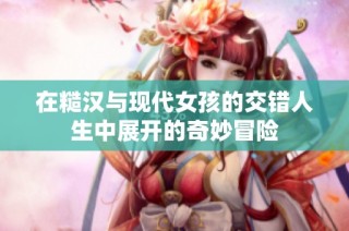 在糙汉与现代女孩的交错人生中展开的奇妙冒险