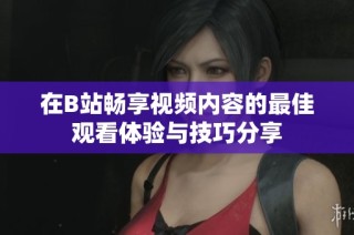 在B站畅享视频内容的最佳观看体验与技巧分享