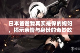 日本爸爸我其实是你的媳妇，揭示亲情与身份的奇妙故事