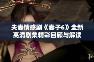 夫妻情感剧《妻子6》全新高清剧集精彩回顾与解读