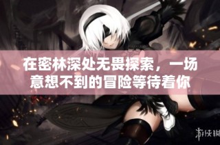 在密林深处无畏探索，一场意想不到的冒险等待着你